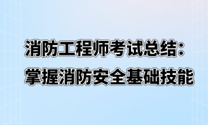 消防工程师考试总结：掌握消防安全基础技能