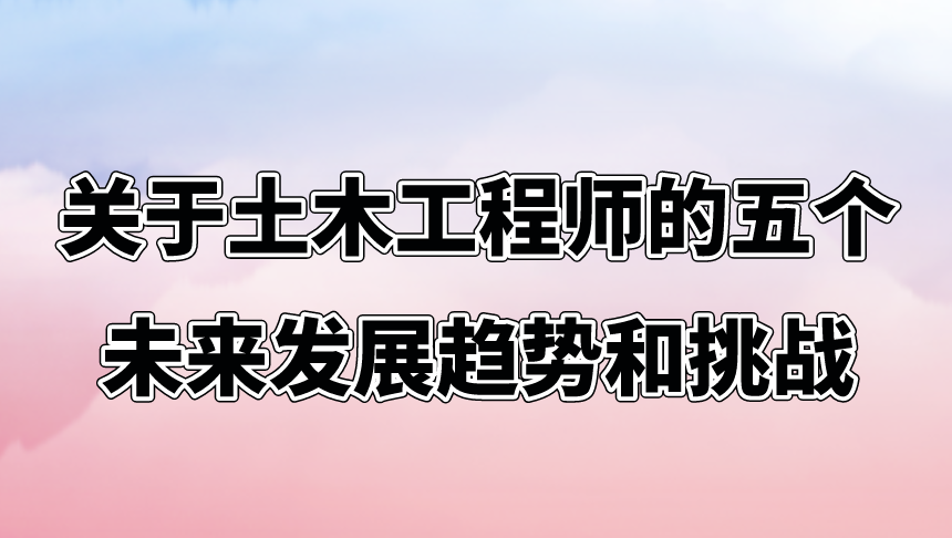 关于土木工程师的五个未来发展趋势和挑战。