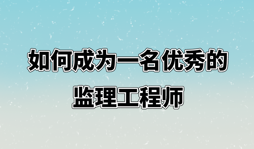 如何成为一名优秀的监理工程师？