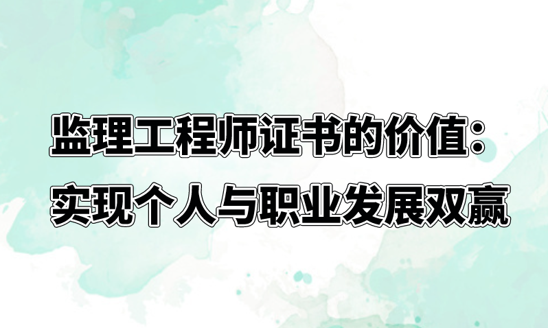 监理工程师证书的价值：实现个人与职业发展双赢。