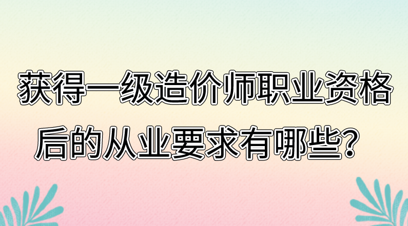 获得一级造价师职业资格后的从业要求有哪些？