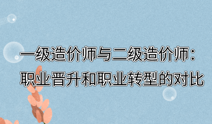 一级造价师与二级造价师：职业晋升和职业转型的对比