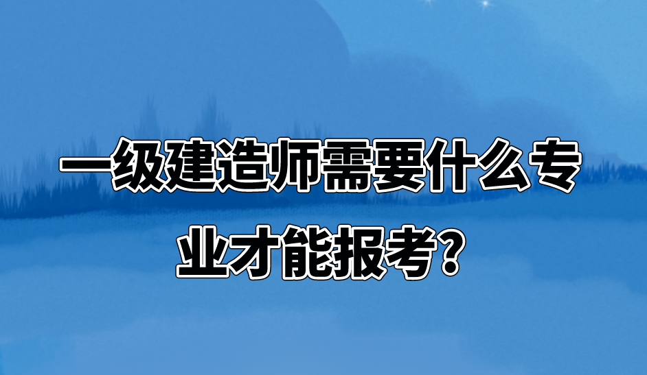 一级建造师需要什么专业才能报考?