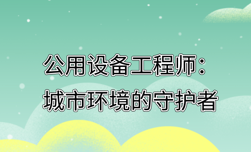 公用设备工程师：城市环境的守护者。