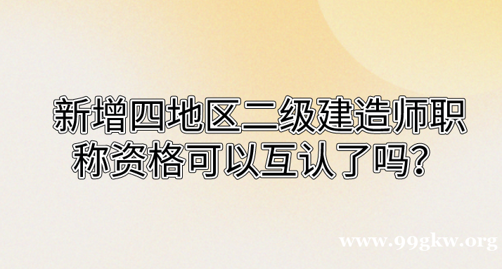 新增四地区二级建造师职称资格可以互认了吗？