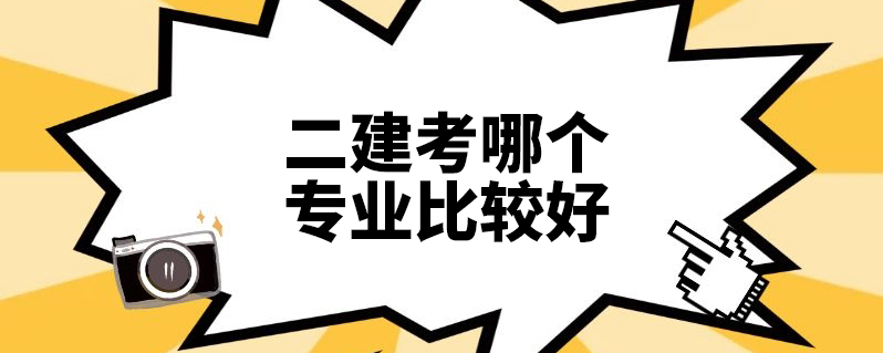 二级建造师专业分类选什么好？二建六个专业哪个最吃香？