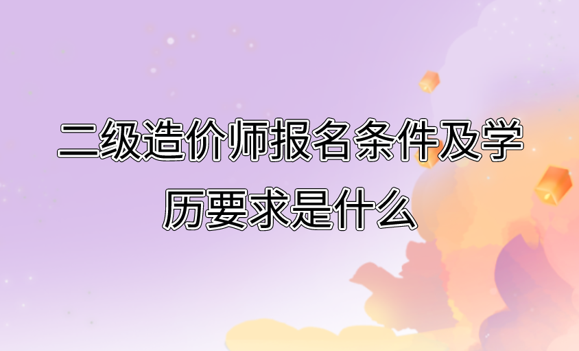 二级造价师报名条件及学历要求是什么?